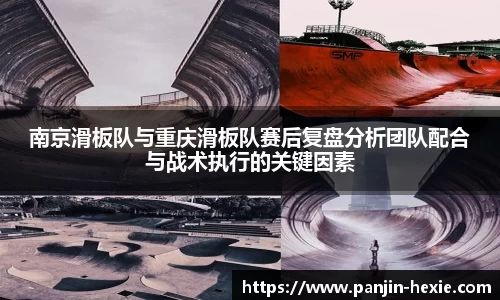 南京滑板队与重庆滑板队赛后复盘分析团队配合与战术执行的关键因素
