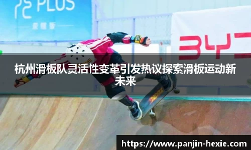 杭州滑板队灵活性变革引发热议探索滑板运动新未来