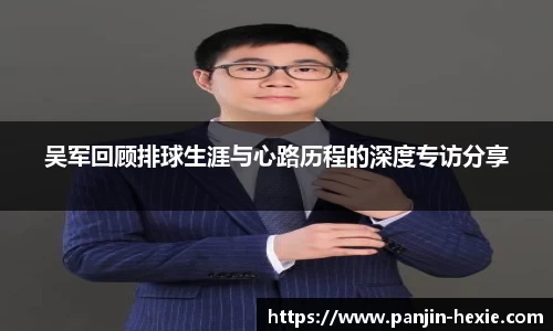 吴军回顾排球生涯与心路历程的深度专访分享