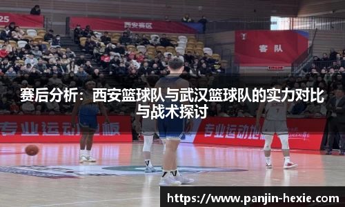 赛后分析：西安篮球队与武汉篮球队的实力对比与战术探讨