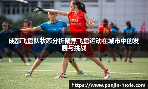 成都飞盘队状态分析聚焦飞盘运动在城市中的发展与挑战